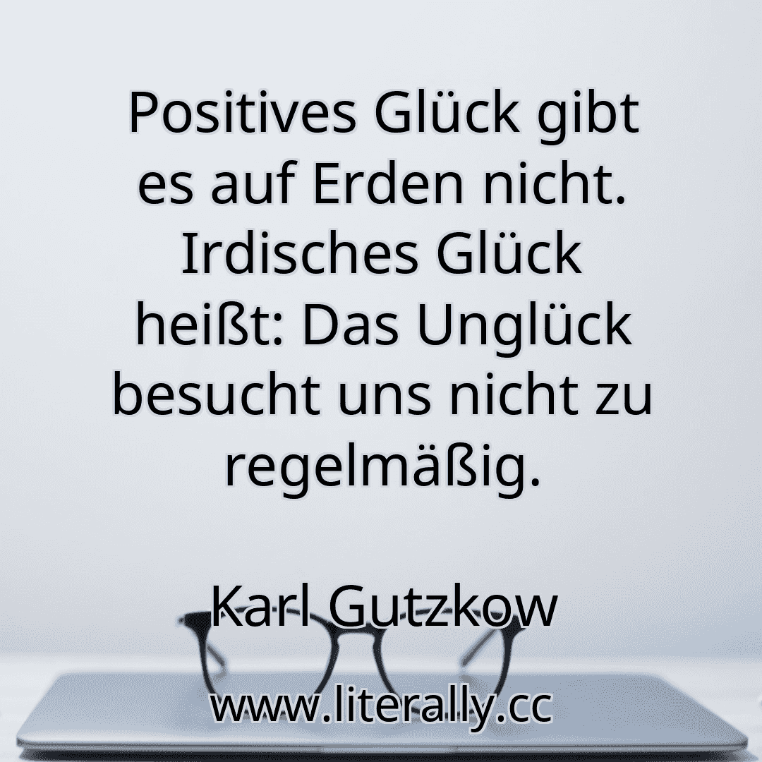 Positives Glück gibt es auf Erden nicht. Irdisches Glück heißt: Das Unglück besucht uns nicht zu regelmäßig.
Karl Gutzkow
