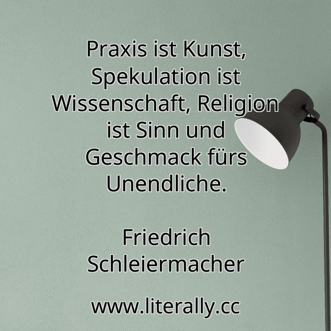 Praxis ist Kunst, Spekulation ist Wissenschaft, Religion ist Sinn und Geschmack fürs Unendliche.
Friedrich Schleiermacher
