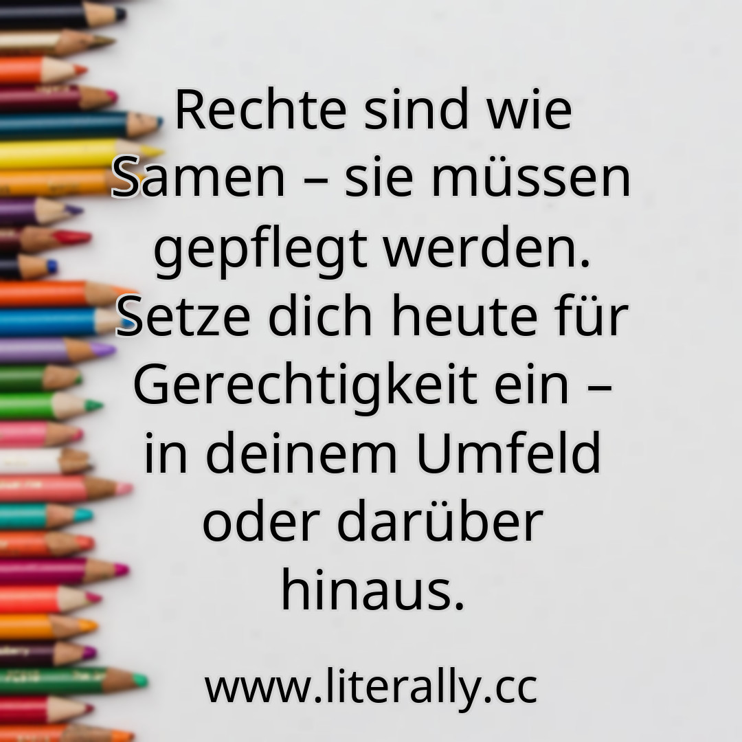 Rechte sind wie Samen – sie müssen gepflegt werden. Setze dich heute für Gerechtigkeit ein – in deinem Umfeld oder darüber hinaus.
