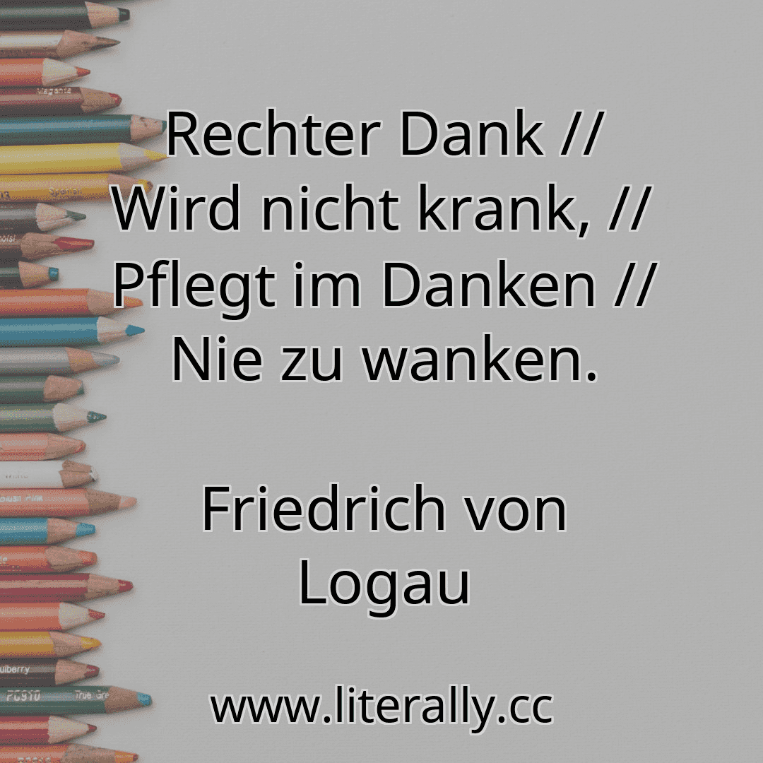 Rechter Dank // Wird nicht krank, // Pflegt im Danken // Nie zu wanken.
Friedrich von Logau

