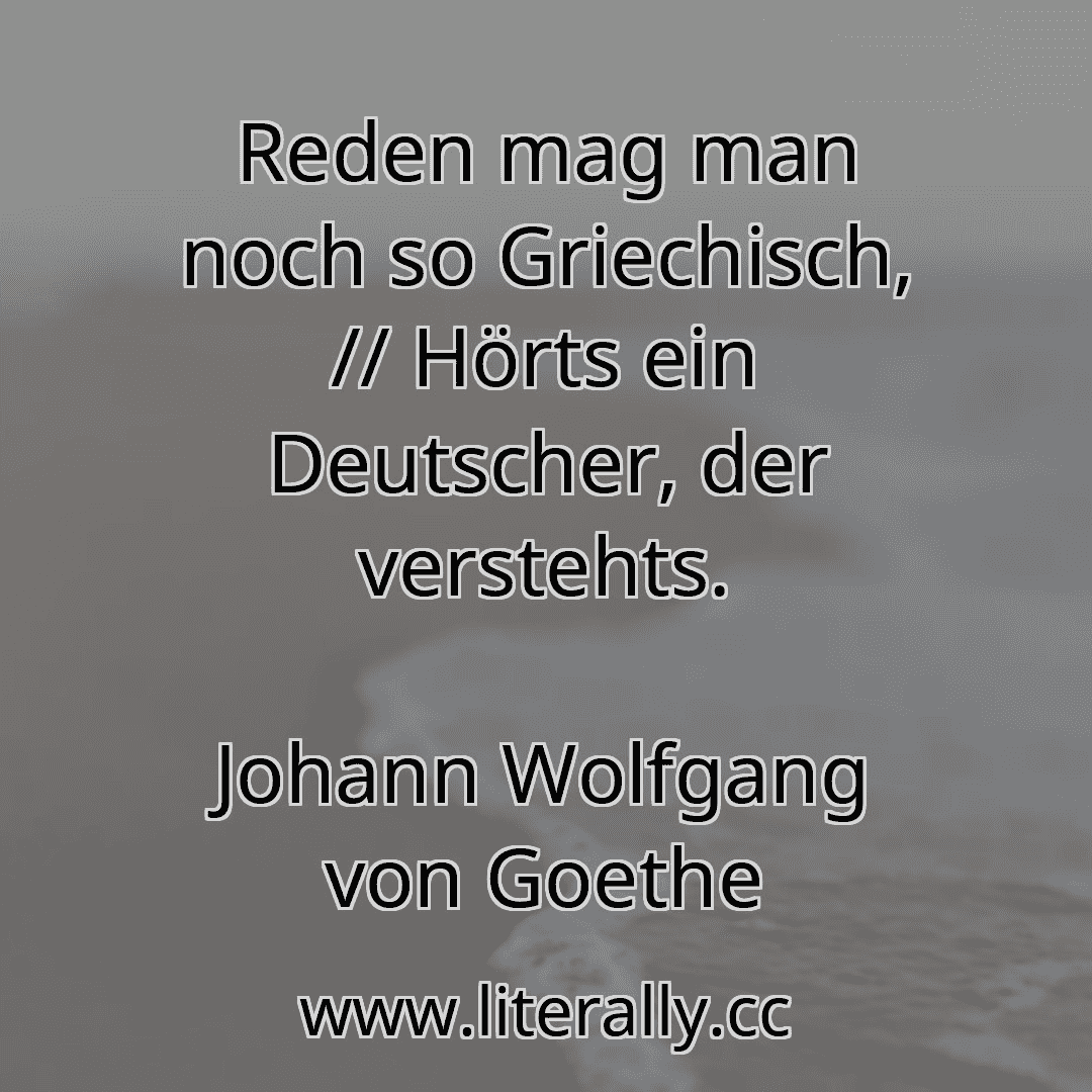 Reden mag man noch so Griechisch, // Hörts ein Deutscher, der verstehts.
Johann Wolfgang von Goethe
