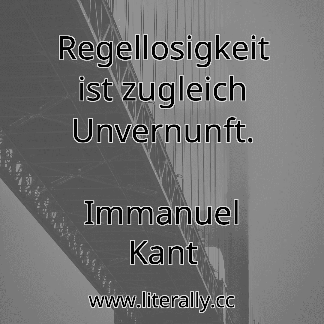 Regellosigkeit ist zugleich Unvernunft.
Immanuel Kant
