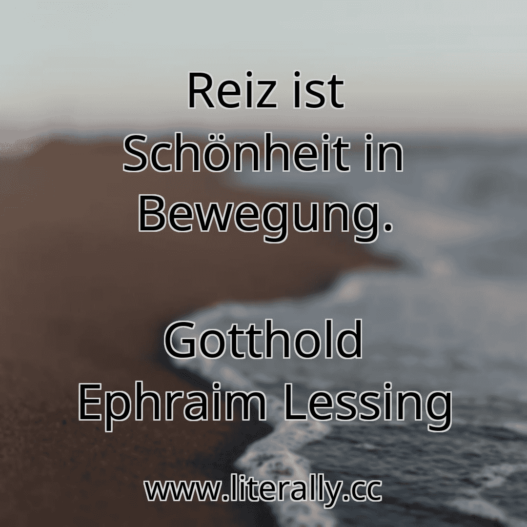 Reiz ist Schönheit in Bewegung.
Gotthold Ephraim Lessing

