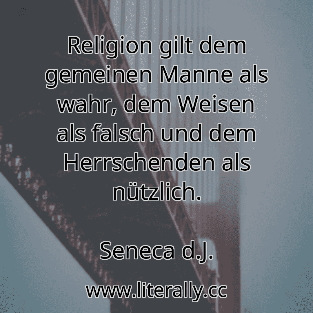 Religion gilt dem gemeinen Manne als wahr, dem Weisen als falsch und dem Herrschenden als nützlich.
Seneca d.J.
