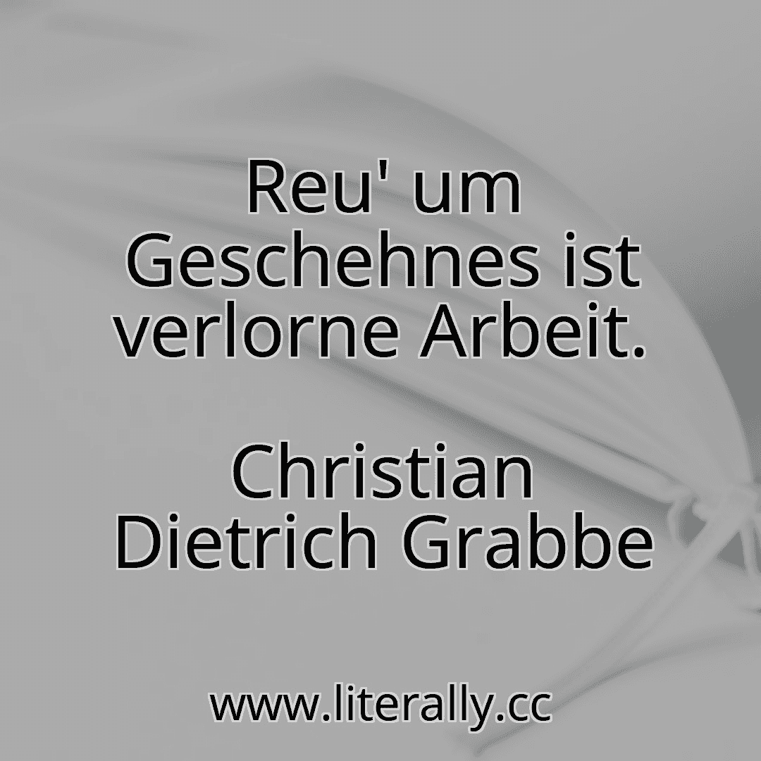 Reu' um Geschehnes ist verlorne Arbeit.
Christian Dietrich Grabbe
