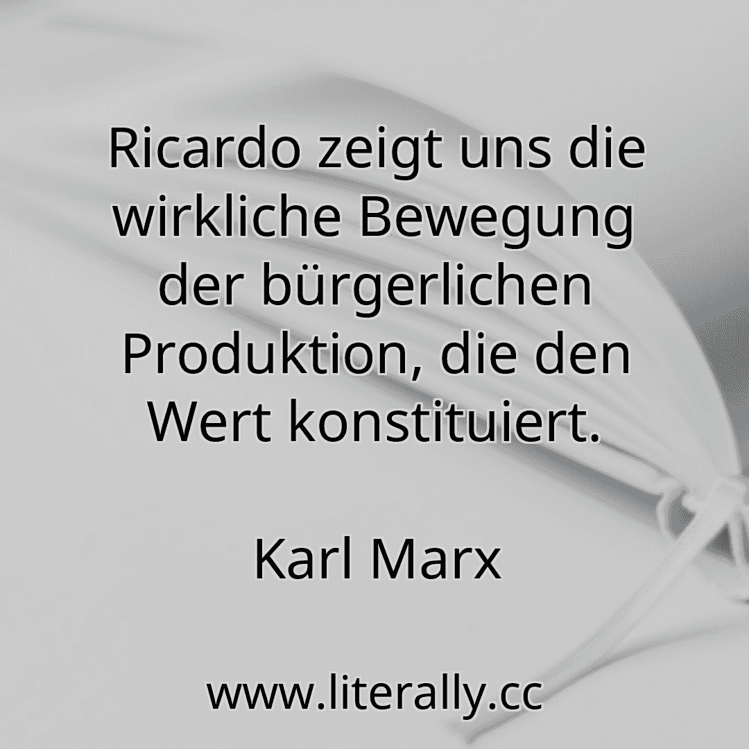 Ricardo zeigt uns die wirkliche Bewegung der bürgerlichen Produktion, die den Wert konstituiert.
Karl Marx
