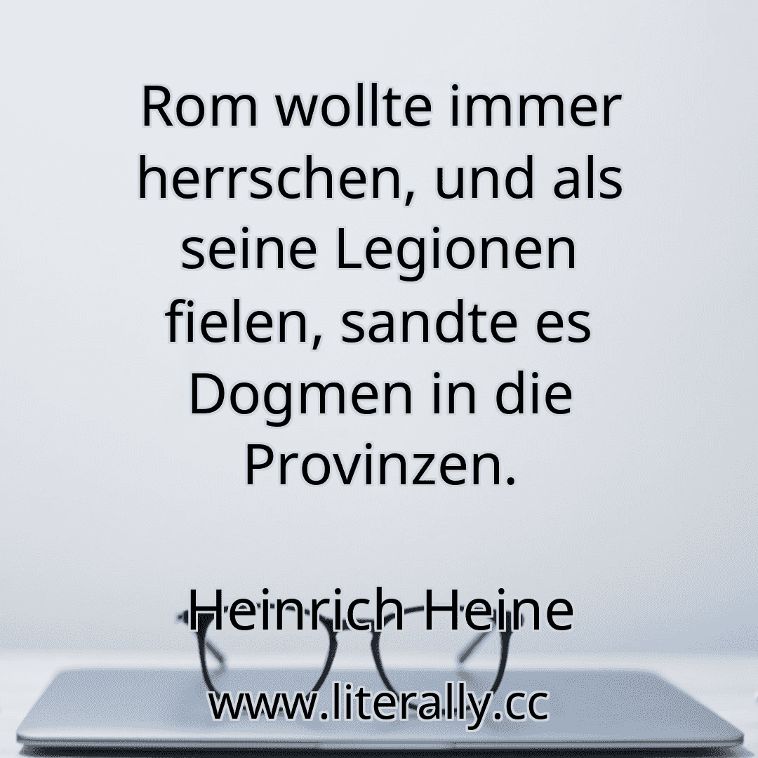 Rom wollte immer herrschen, und als seine Legionen fielen, sandte es Dogmen in die Provinzen.
Heinrich Heine
