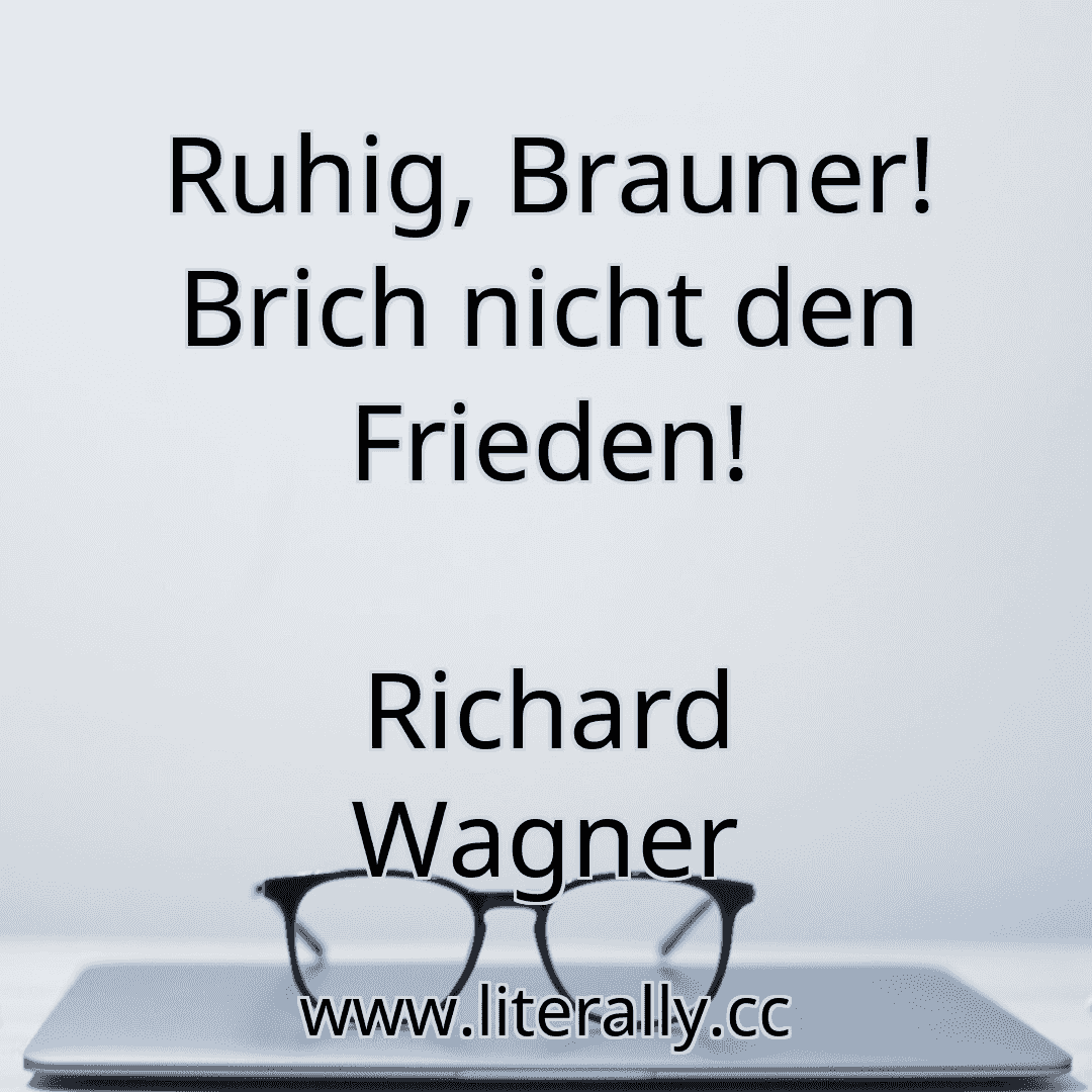 Ruhig, Brauner! Brich nicht den Frieden!
Richard Wagner
