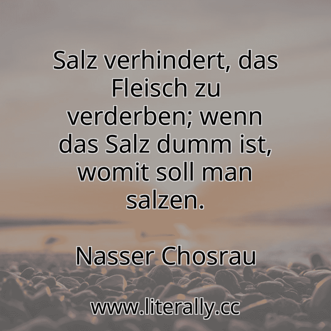 Salz verhindert, das Fleisch zu verderben; wenn das Salz dumm ist, womit soll man salzen.
Nasser Chosrau
