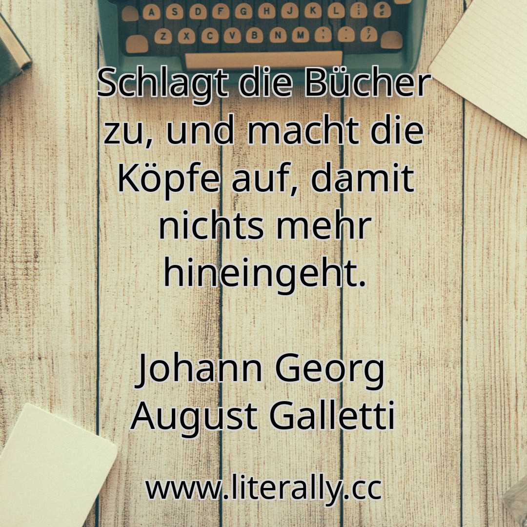 Schlagt die Bücher zu, und macht die Köpfe auf, damit nichts mehr hineingeht.
Johann Georg August Galletti
