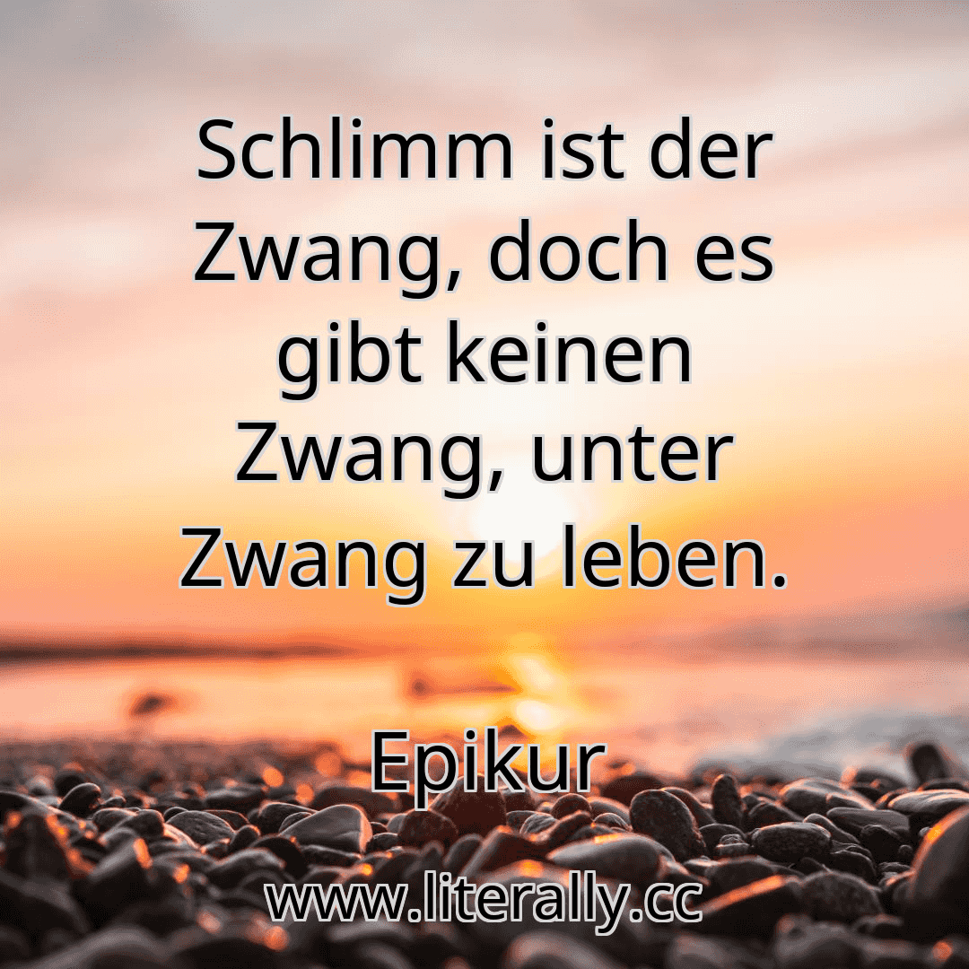 Schlimm ist der Zwang, doch es gibt keinen Zwang, unter Zwang zu leben.
Epikur
