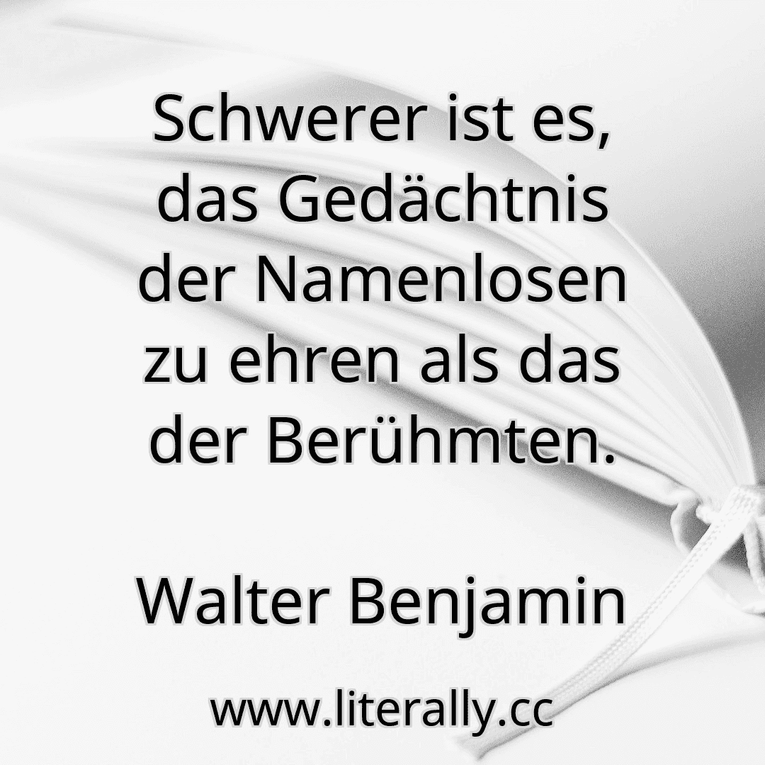 Schwerer ist es, das Gedächtnis der Namenlosen zu ehren als das der Berühmten.
Walter Benjamin
