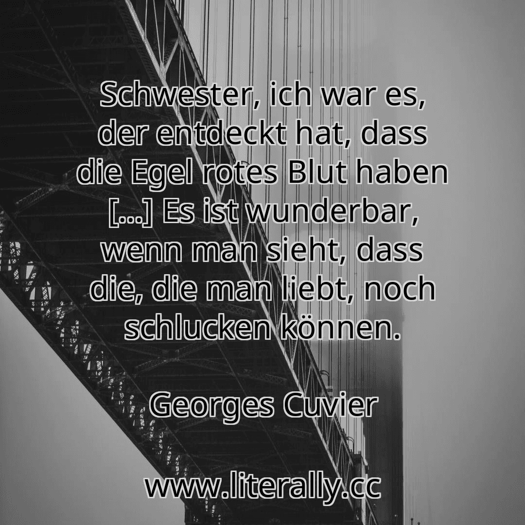 Schwester, ich war es, der entdeckt hat, dass die Egel rotes Blut haben […] Es ist wunderbar, wenn man sieht, dass die, die man liebt, noch schlucken können.
Georges Cuvier
