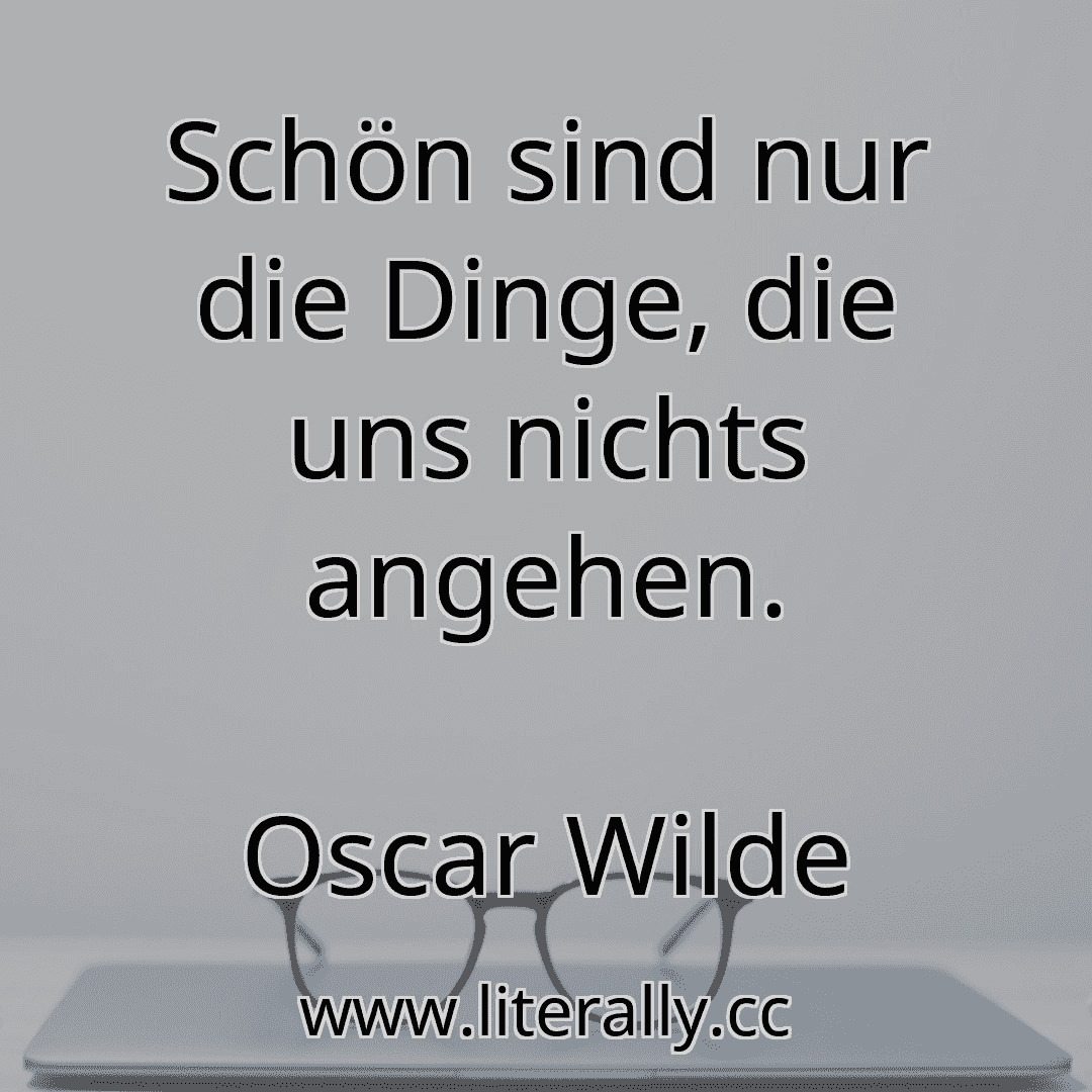 Schön sind nur die Dinge, die uns nichts angehen.
Oscar Wilde
