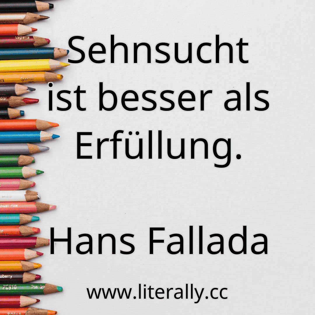 Sehnsucht ist besser als Erfüllung.
Hans Fallada
