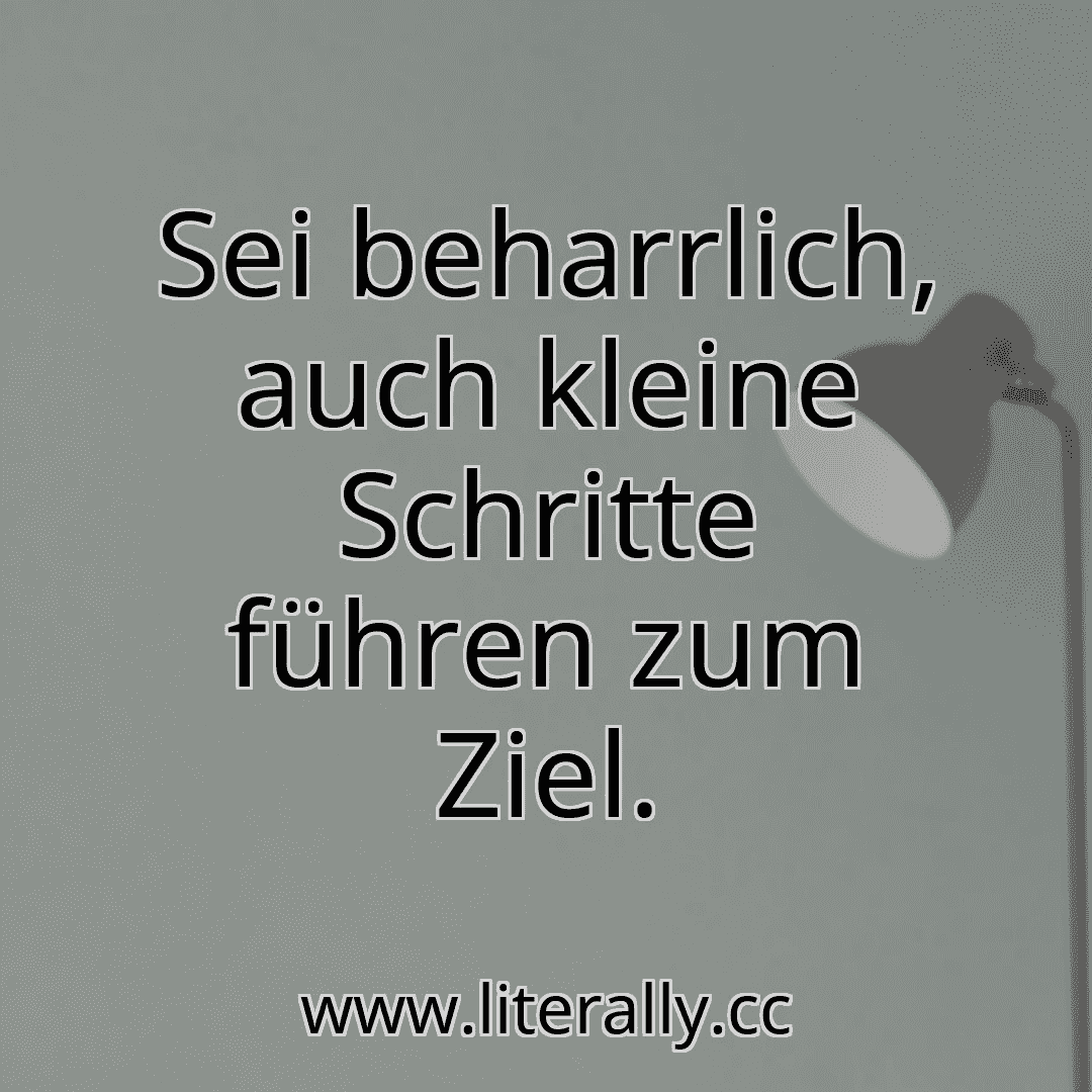 Sei beharrlich, auch kleine Schritte führen zum Ziel.
