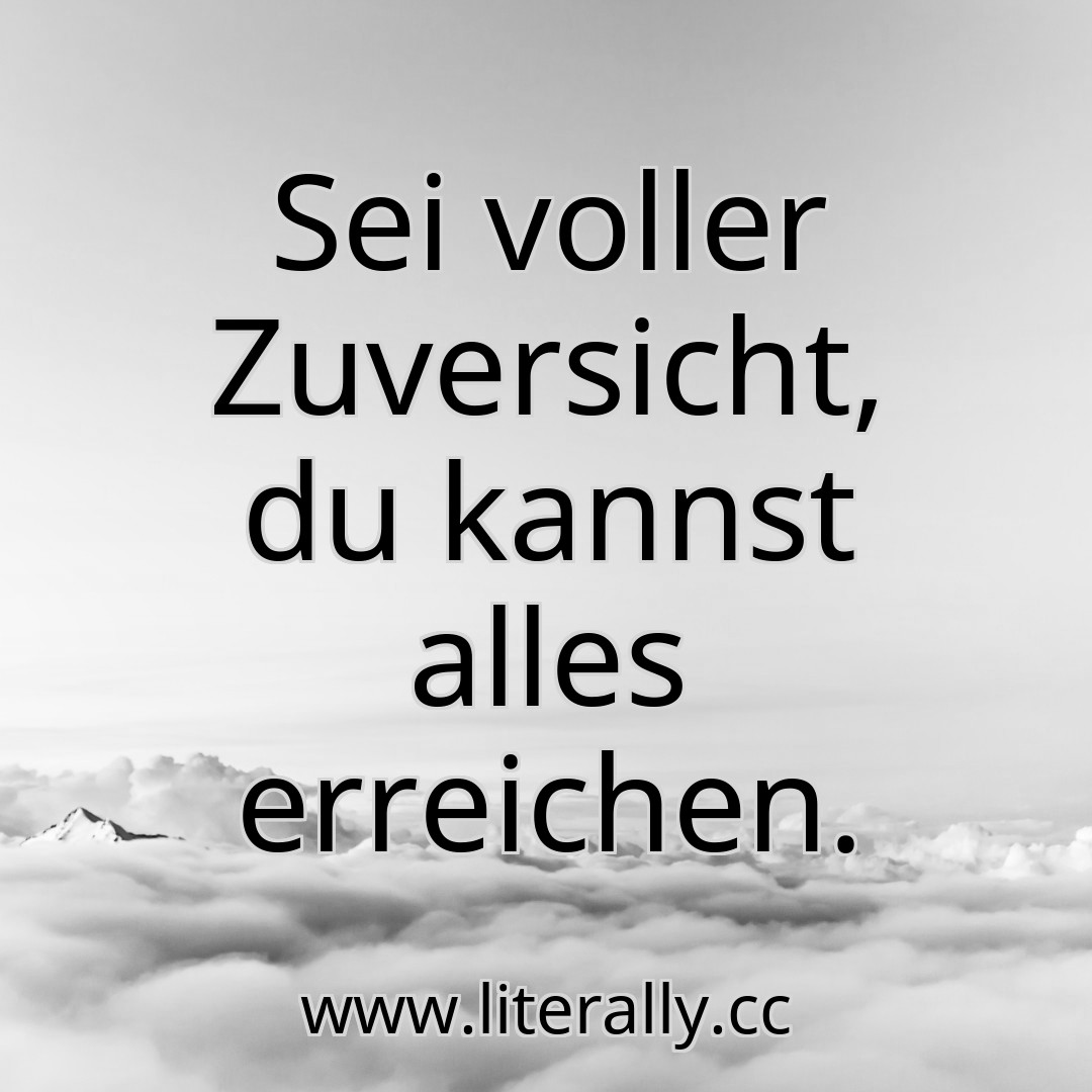 Sei voller Zuversicht, du kannst alles erreichen.
