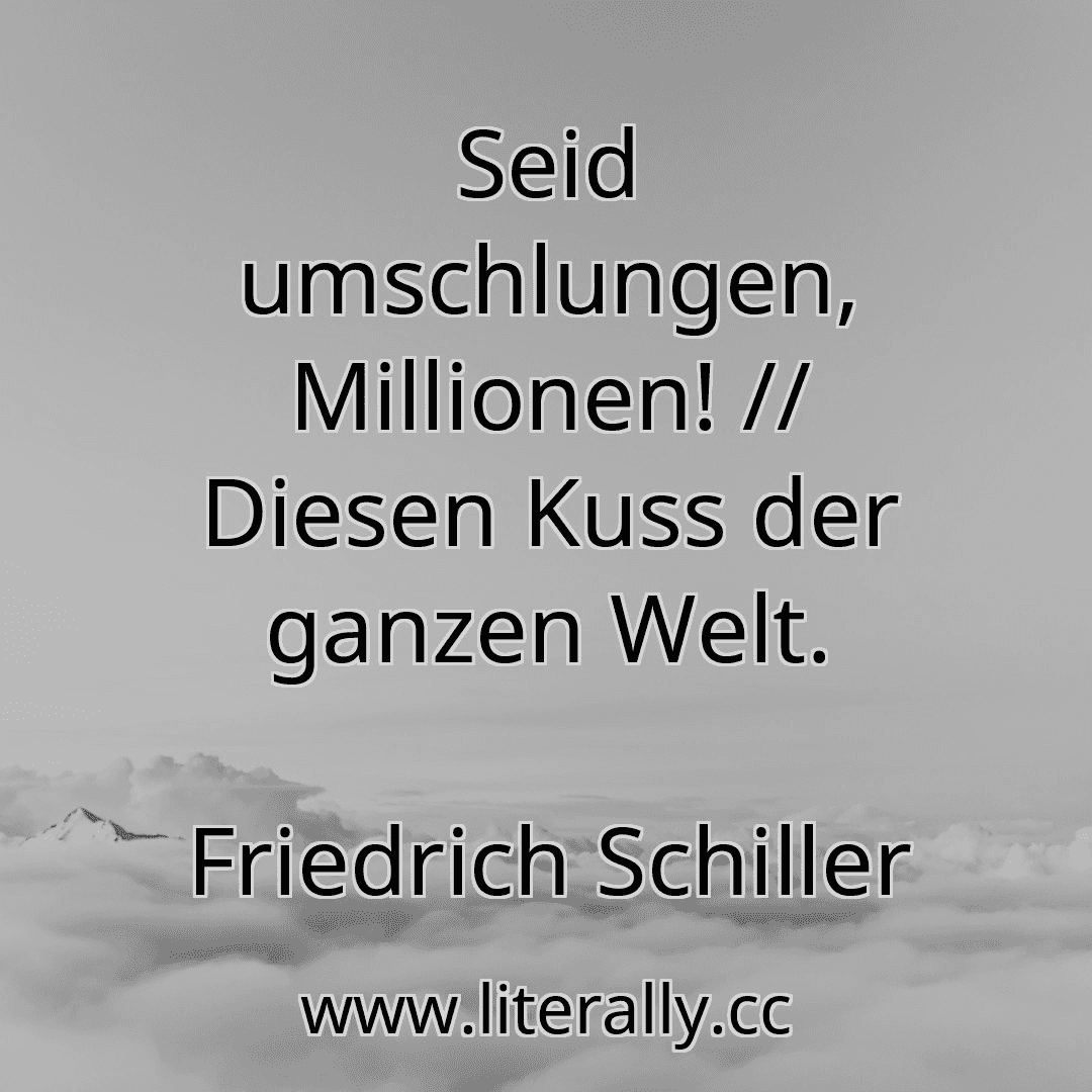 Seid umschlungen, Millionen! // Diesen Kuss der ganzen Welt.
Friedrich Schiller
