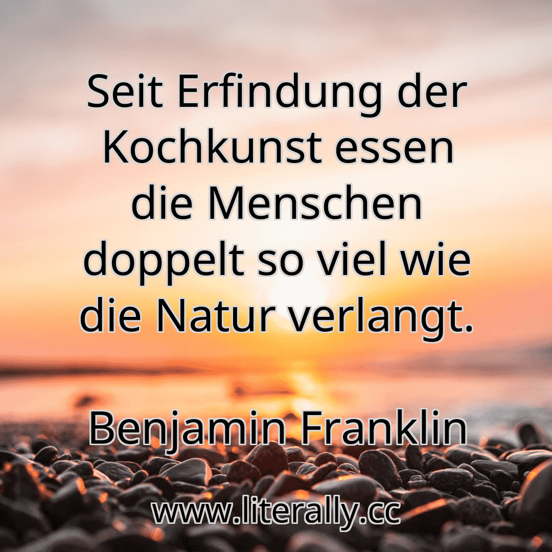 Seit Erfindung der Kochkunst essen die Menschen doppelt so viel wie die Natur verlangt.
Benjamin Franklin
