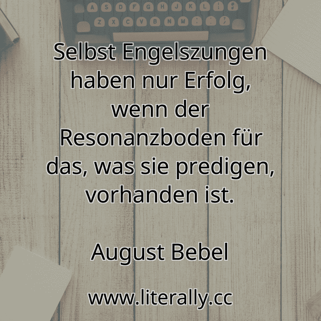 Selbst Engelszungen haben nur Erfolg, wenn der Resonanzboden für das, was sie predigen, vorhanden ist.
August Bebel
