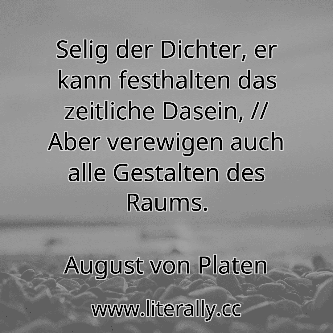 Selig der Dichter, er kann festhalten das zeitliche Dasein, // Aber verewigen auch alle Gestalten des Raums.
August von Platen
