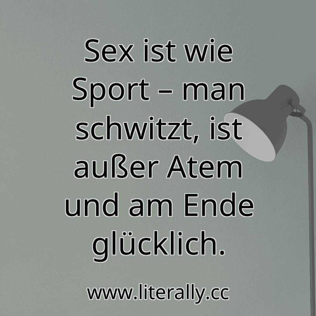 Sex ist wie Sport – man schwitzt, ist außer Atem und am Ende glücklich.
