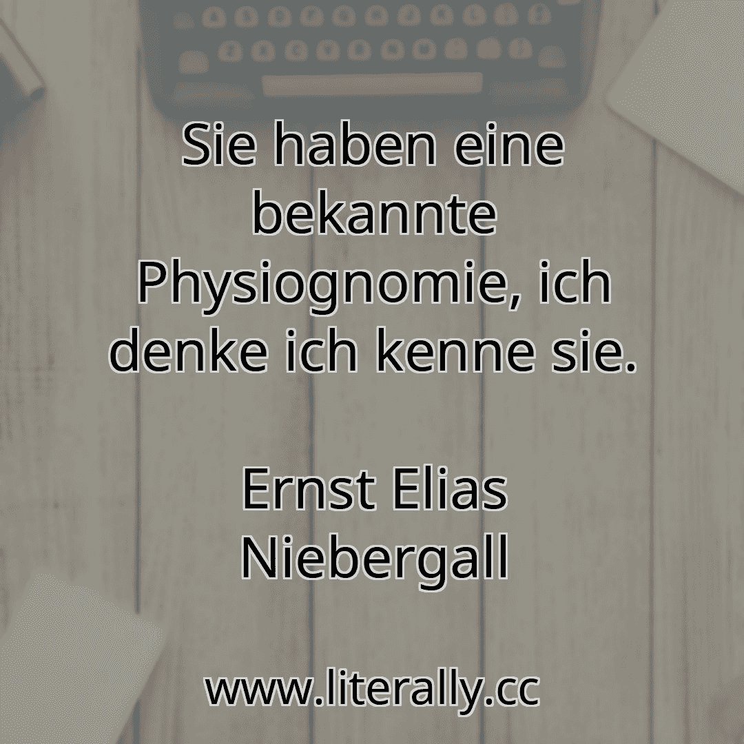 Sie haben eine bekannte Physiognomie, ich denke ich kenne sie.
Ernst Elias Niebergall
