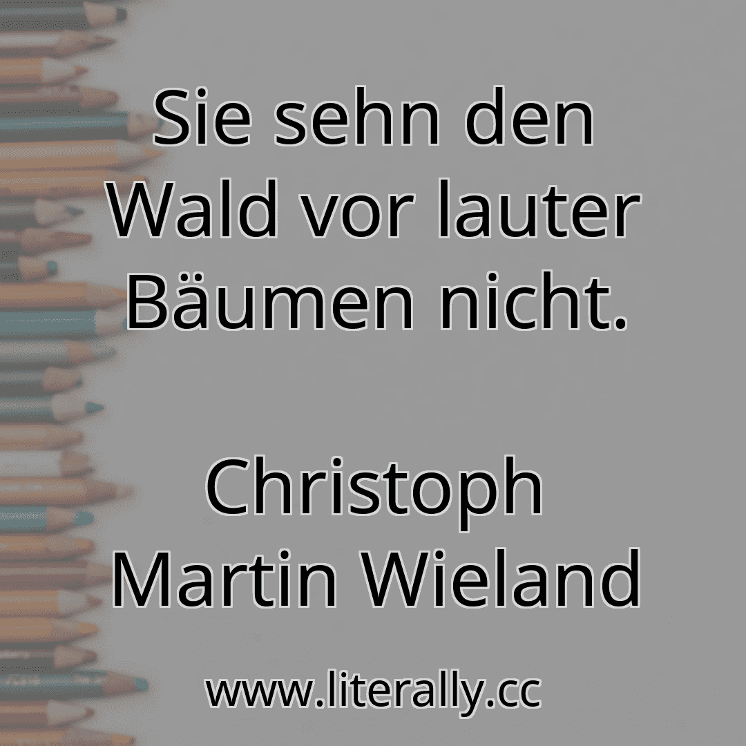 Sie sehn den Wald vor lauter Bäumen nicht.
Christoph Martin Wieland
