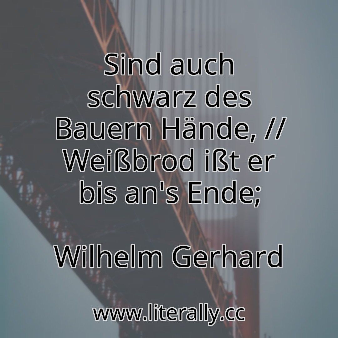 Sind auch schwarz des Bauern Hände, // Weißbrod ißt er bis an's Ende;
Wilhelm Gerhard
