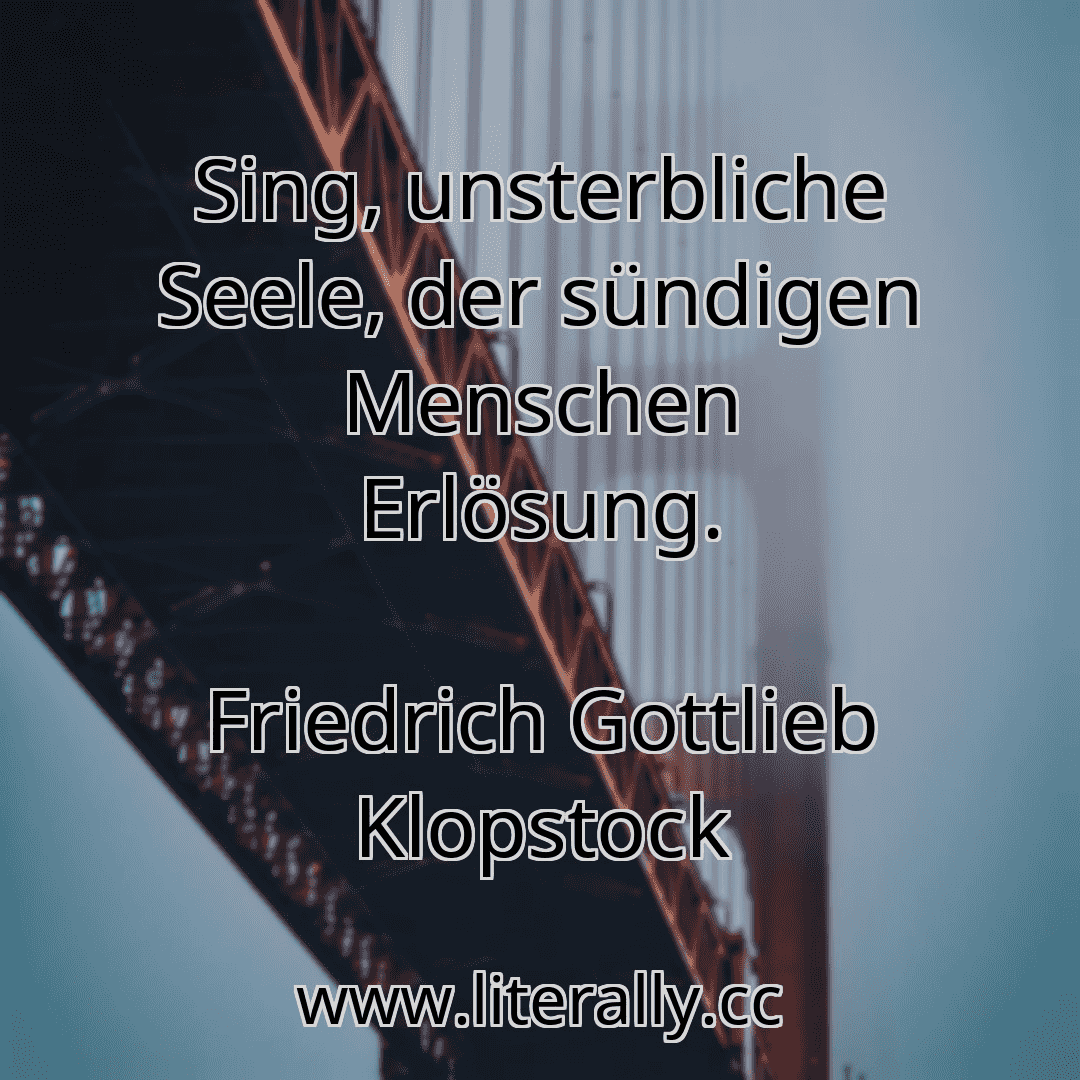 Sing, unsterbliche Seele, der sündigen Menschen Erlösung.
Friedrich Gottlieb Klopstock
