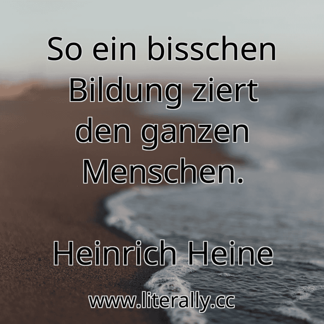So ein bisschen Bildung ziert den ganzen Menschen.
Heinrich Heine

