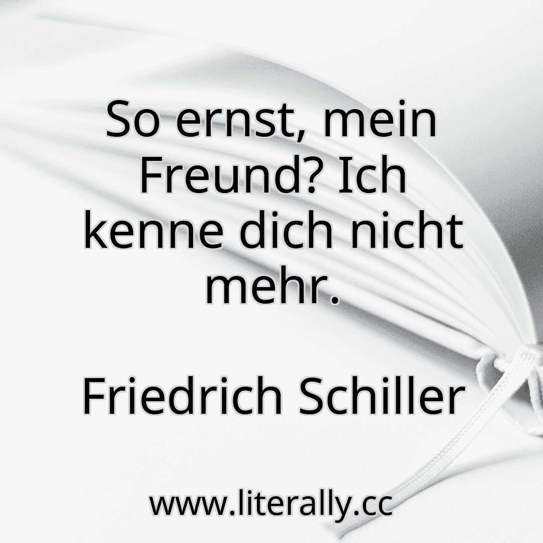 So ernst, mein Freund? Ich kenne dich nicht mehr.
Friedrich Schiller

