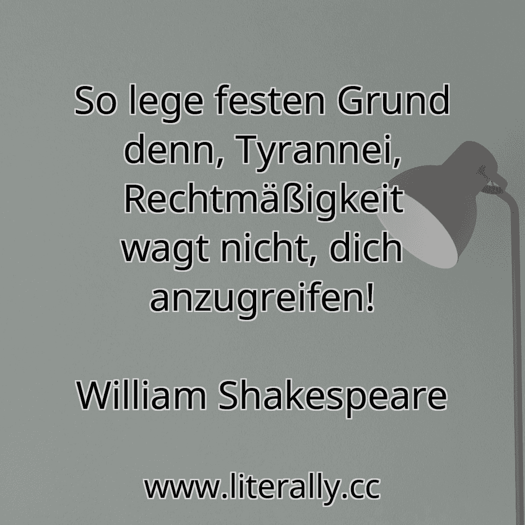 So lege festen Grund denn, Tyrannei, Rechtmäßigkeit wagt nicht, dich anzugreifen!
William Shakespeare
