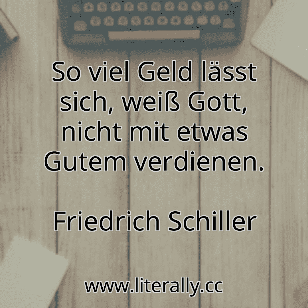 So viel Geld lässt sich, weiß Gott, nicht mit etwas Gutem verdienen.
Friedrich Schiller
