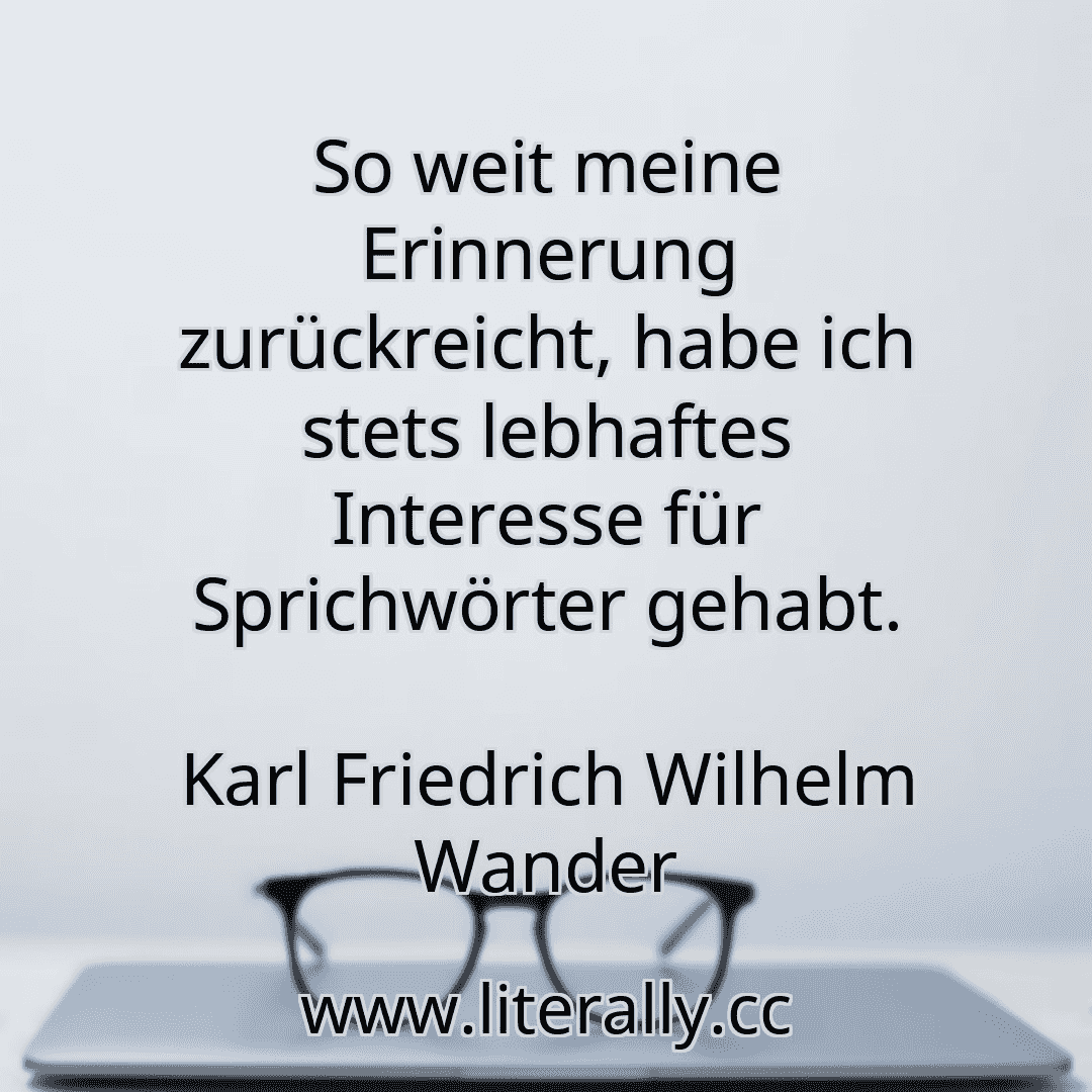 So weit meine Erinnerung zurückreicht, habe ich stets lebhaftes Interesse für Sprichwörter gehabt.
Karl Friedrich Wilhelm Wander
