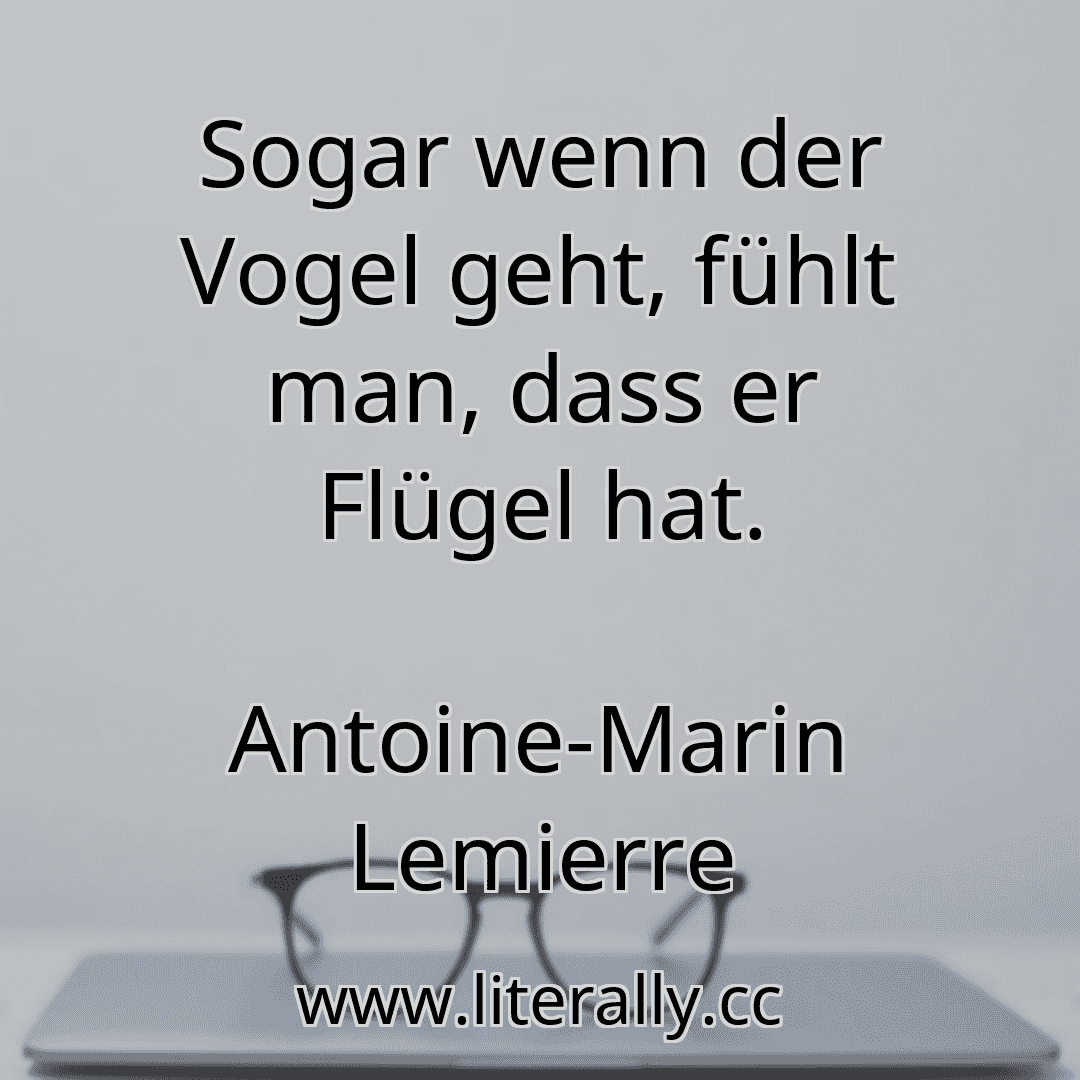Sogar wenn der Vogel geht, fühlt man, dass er Flügel hat.
Antoine-Marin Lemierre
