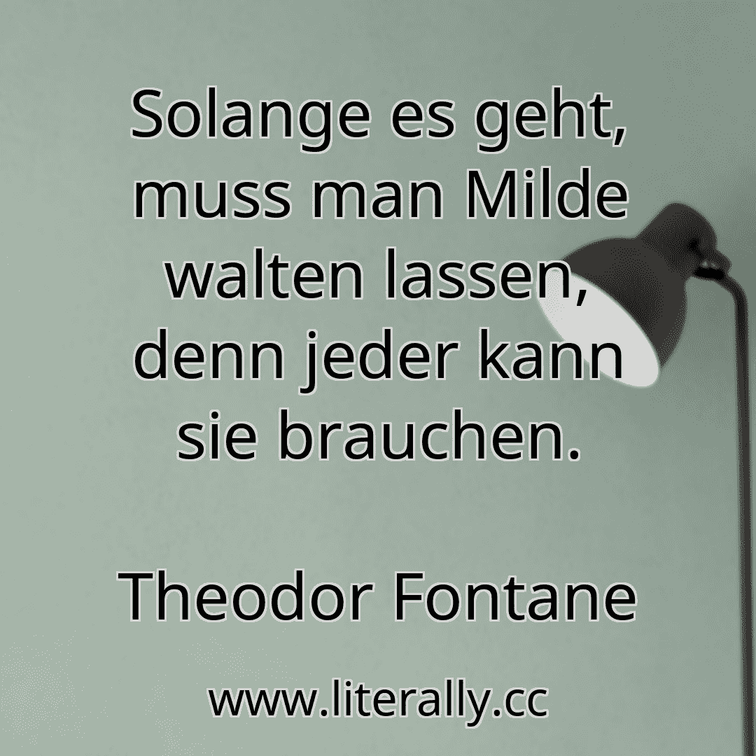 Solange es geht, muss man Milde walten lassen, denn jeder kann sie brauchen.
Theodor Fontane
