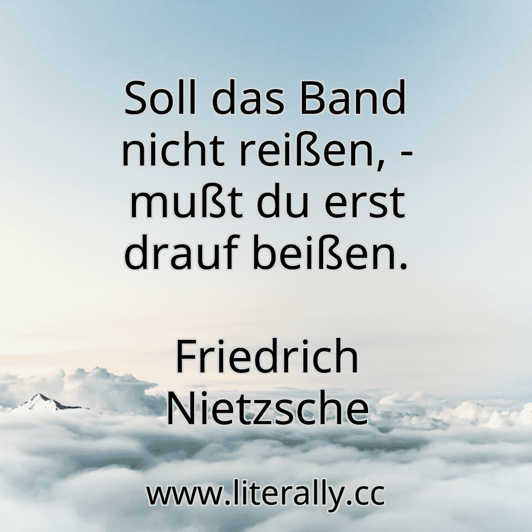 Soll das Band nicht reißen, - mußt du erst drauf beißen.
Friedrich Nietzsche
