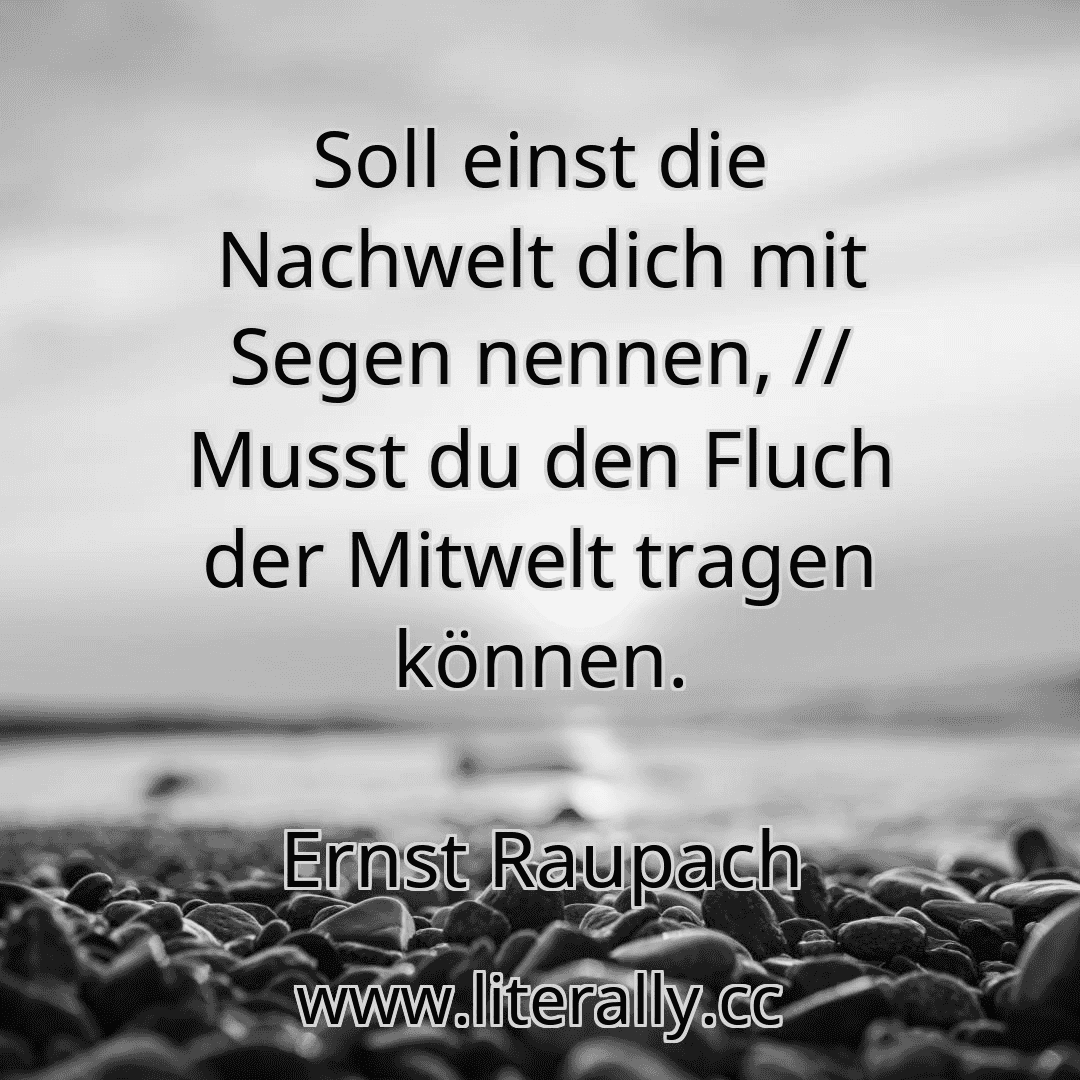 Soll einst die Nachwelt dich mit Segen nennen, // Musst du den Fluch der Mitwelt tragen können.
Ernst Raupach
