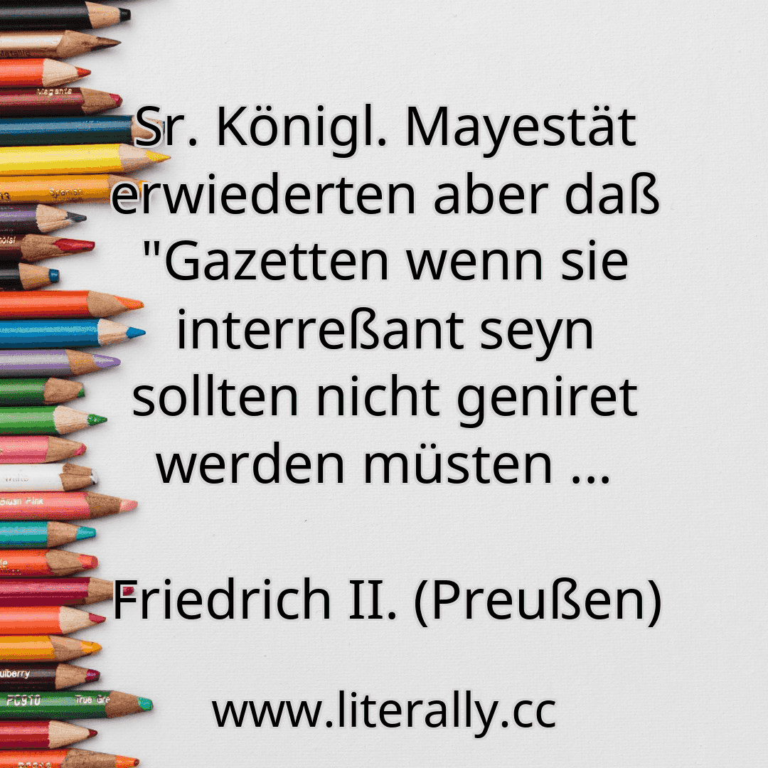 Sr. Königl. Mayestät erwiederten aber daß "Gazetten wenn sie interreßant seyn sollten nicht geniret werden müsten ...
Friedrich II. (Preußen)
