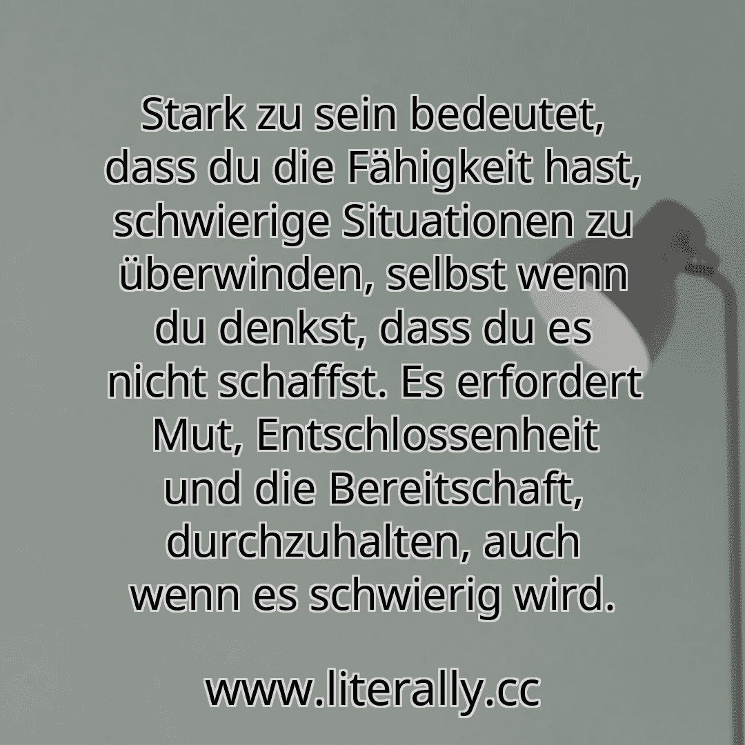 Stark zu sein bedeutet, dass du die Fähigkeit hast, schwierige Situationen zu überwinden, selbst wenn du denkst, dass du es nicht schaffst. Es erfordert Mut, Entschlossenheit und die Bereitschaft, durchzuhalten, auch wenn es schwierig wird.
