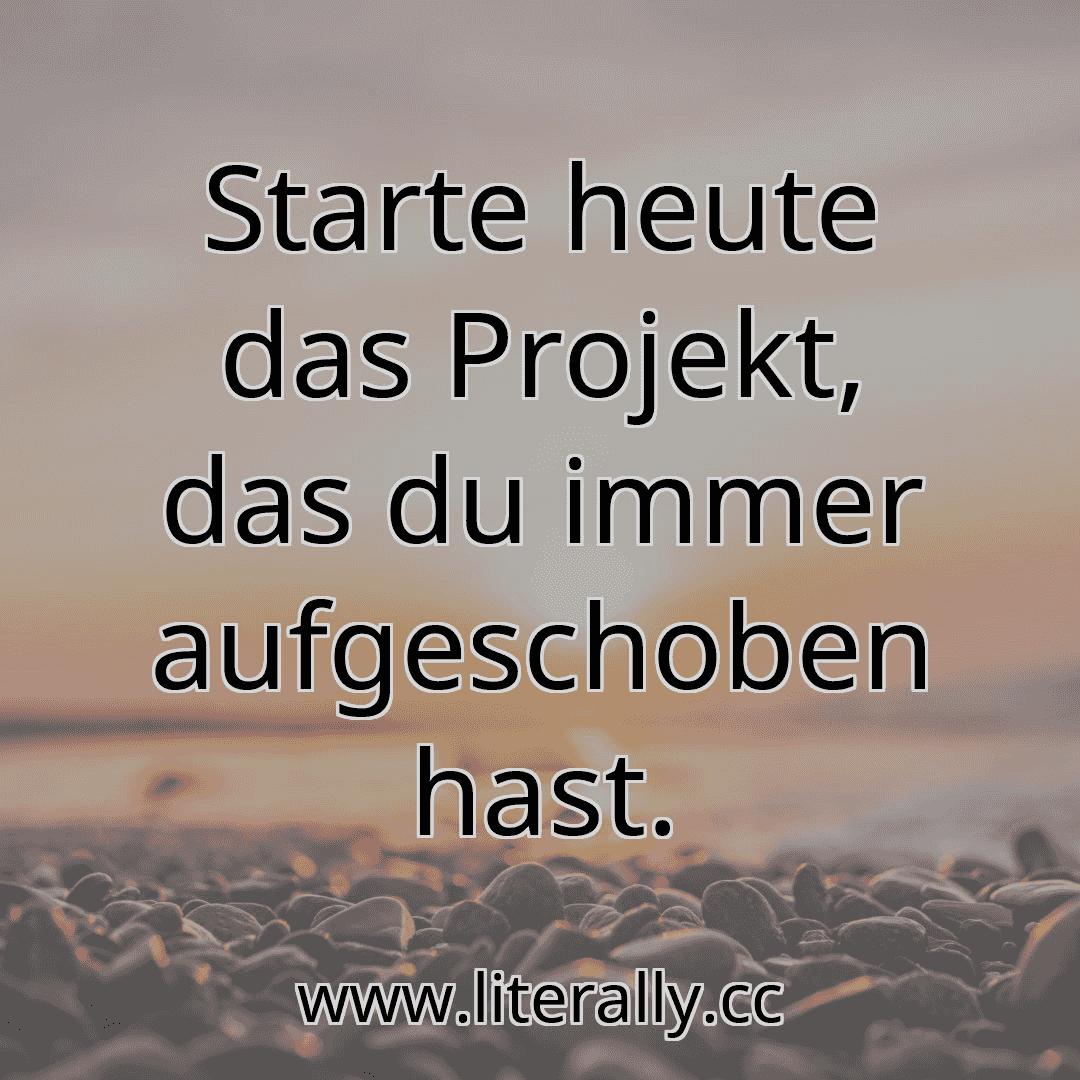 Starte heute das Projekt, das du immer aufgeschoben hast.
