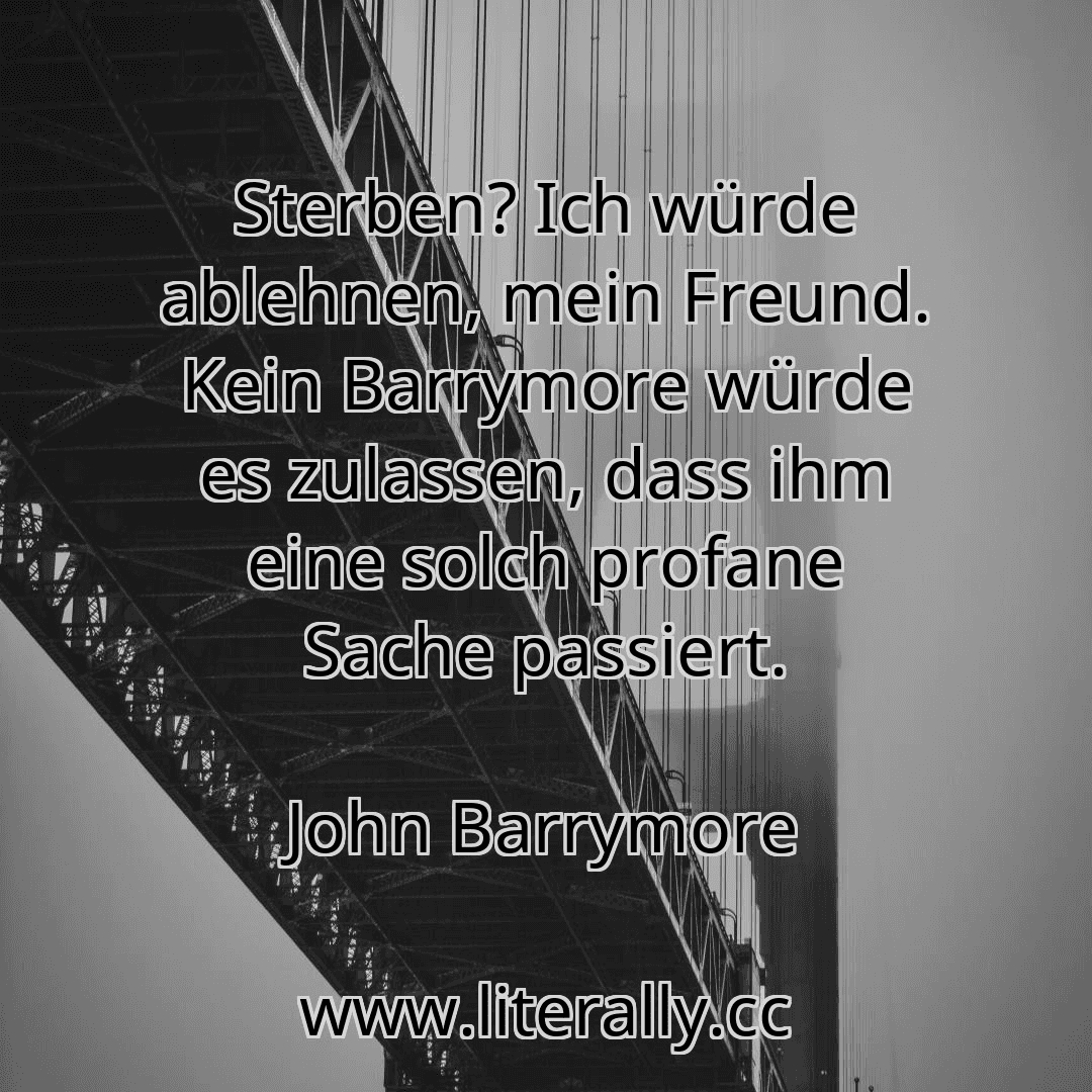 Sterben? Ich würde ablehnen, mein Freund. Kein Barrymore würde es zulassen, dass ihm eine solch profane Sache passiert.
John Barrymore
