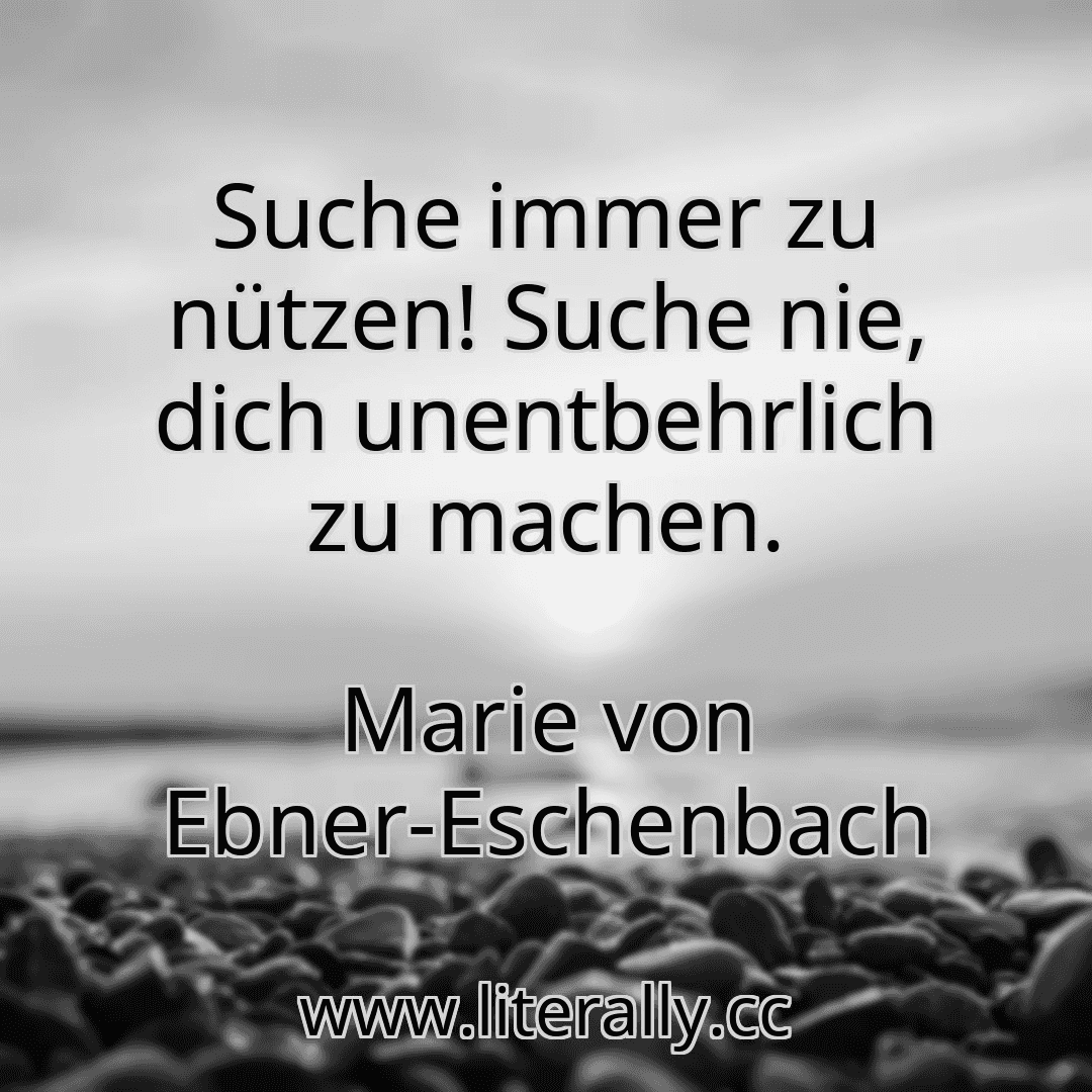 Suche immer zu nützen! Suche nie, dich unentbehrlich zu machen.
Marie von Ebner-Eschenbach

