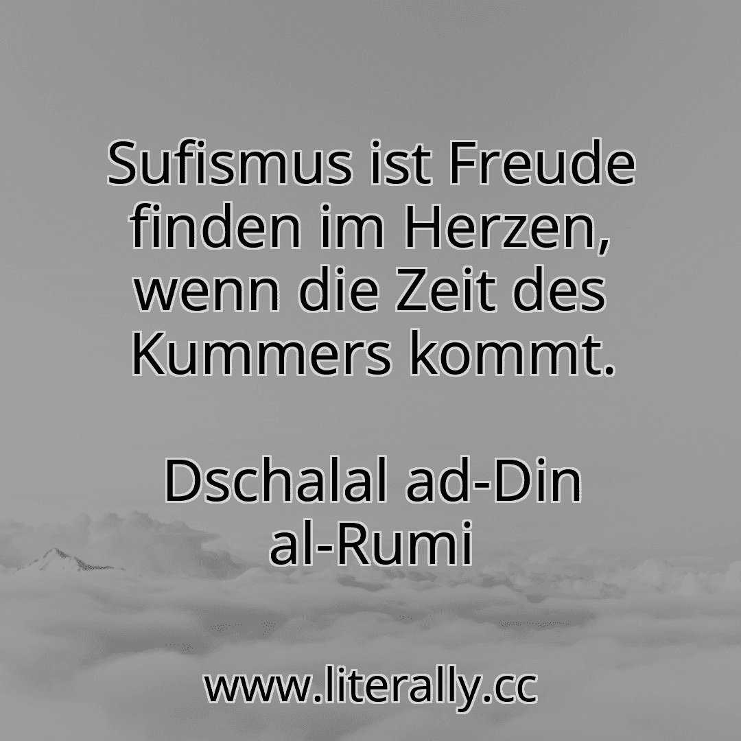 Sufismus ist Freude finden im Herzen, wenn die Zeit des Kummers kommt.
Dschalal ad-Din al-Rumi
