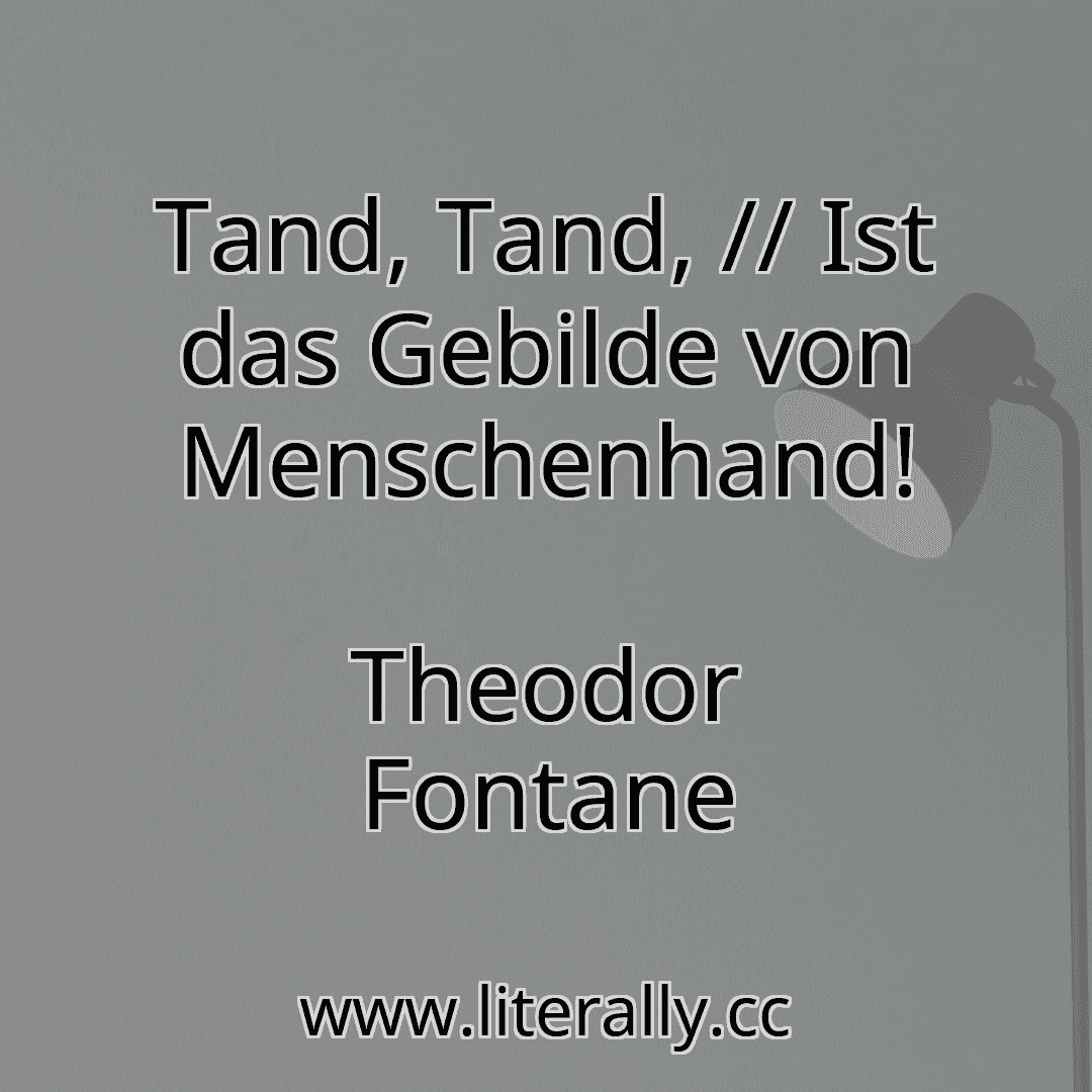 Tand, Tand, // Ist das Gebilde von Menschenhand!
Theodor Fontane
