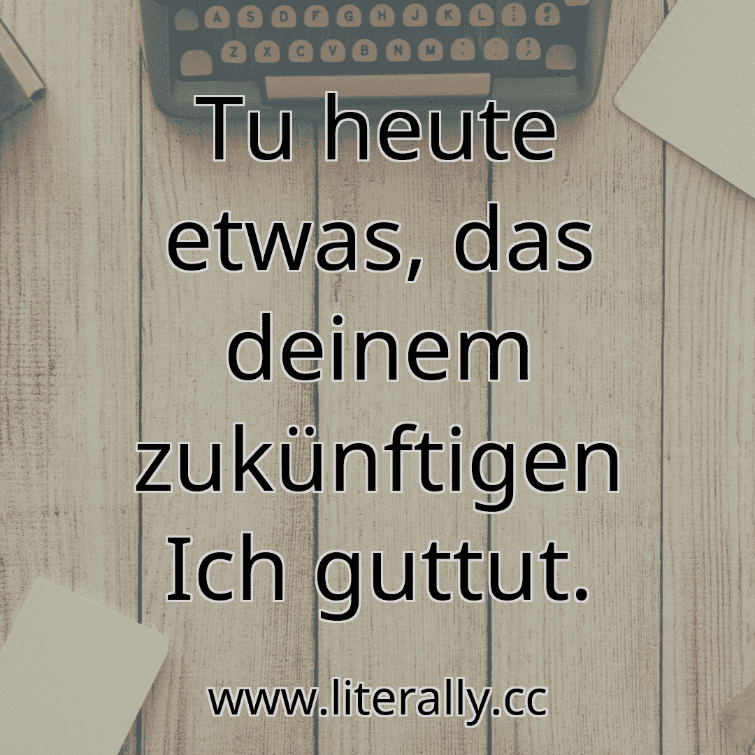 Tu heute etwas, das deinem zukünftigen Ich guttut.
