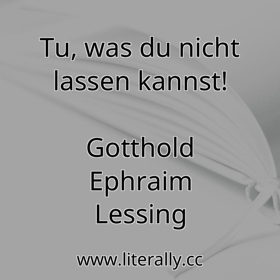 Tu, was du nicht lassen kannst!
Gotthold Ephraim Lessing
