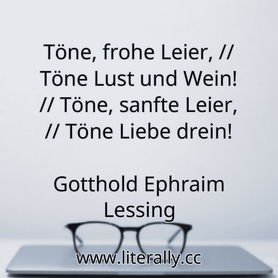 Töne, frohe Leier, // Töne Lust und Wein! // Töne, sanfte Leier, // Töne Liebe drein!
Gotthold Ephraim Lessing
