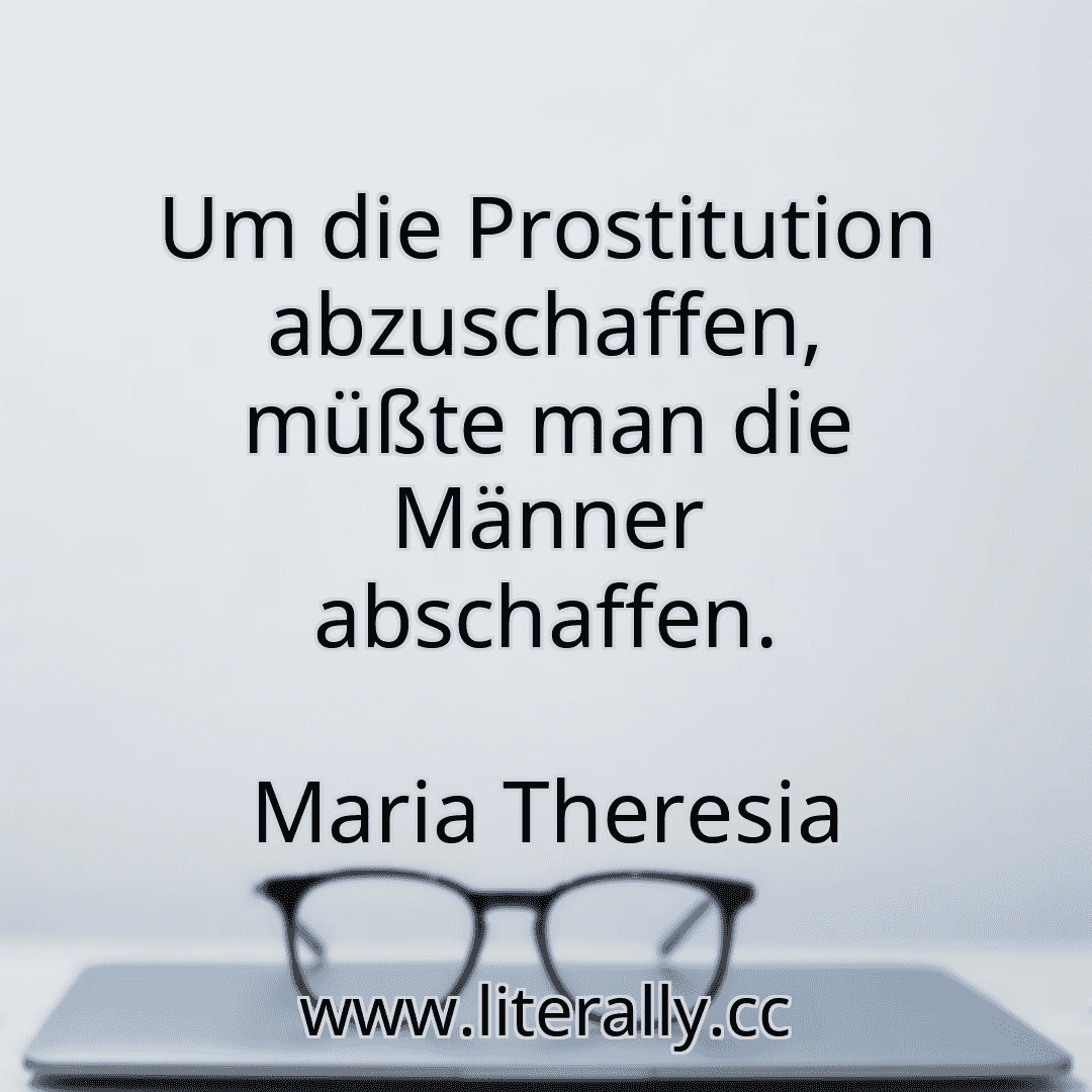 Um die Prostitution abzuschaffen, müßte man die Männer abschaffen.
Maria Theresia
